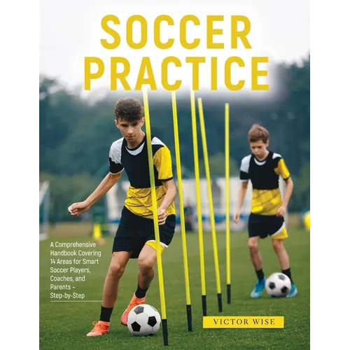 Soccer Practice: : A Comprehensive Handbook Covering 14 Areas for Smart Soccer Players, Coaches, and Parents - Step-by-Step