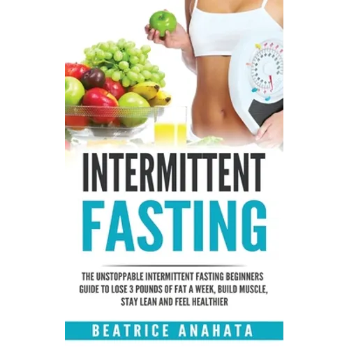 Intermittent Fasting: The unstoppable Intermittent Fasting Beginners guide to lose 3 pounds of fat a week, build muscle, stay lean and feel healthier