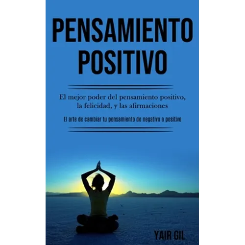 Pensamiento Positivo: El mejor poder del pensamiento positivo, la felicidad, y las afirmaciones (El arte de cambiar tu pensamiento de negativo a posit