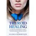 Thyroid Healing: Learn How This Gland Regulates our Body's Mechanisms, Prevent Dysfunction, and Heal it with Natural Remedies And Proper Nutrition