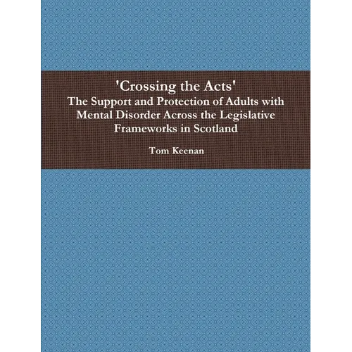 'Crossing the Acts' The Support and Protection of Adults with Mental Disorder Across the Legislative Frameworks in Scotland