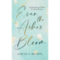 Even the Ashes Bloom: Finding Beauty When You Feel Broken