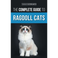 The Complete Guide to Ragdoll Cats: Choosing, Preparing For, House Training, Grooming, Feeding, Caring For, and Loving Your New Ragdoll Cat