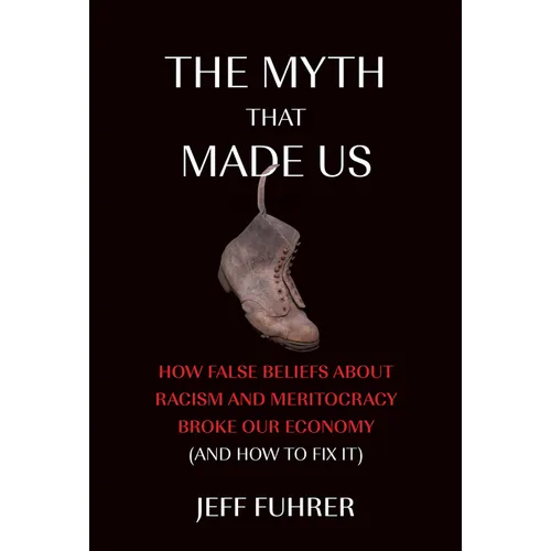 The Myth That Made Us: How False Beliefs about Racism and Meritocracy Broke Our Economy (and How to Fix It)