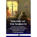 History of the Sabbath: and First Day of the Week - Its Old Testament Origins, and Observance at the Time of Christ, in the Early Christian Ch