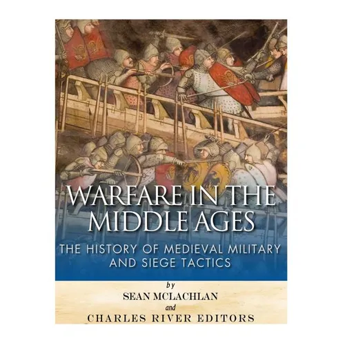 Warfare in the Middle Ages: The History of Medieval Military and Siege Tactics
