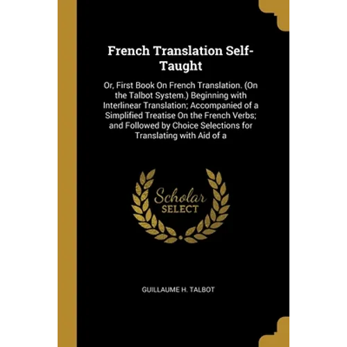 French Translation Self-Taught: Or, First Book On French Translation. (On the Talbot System.) Beginning with Interlinear Translation; Accompanied of a