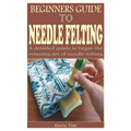 Beginners Guide to Needle Felting: A detailed guide to begin the relaxing art of needle felting