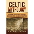 Celtic Mythology: Captivating Celtic Myths of Celtic Gods, Goddesses, Heroes and Legendary Creatures