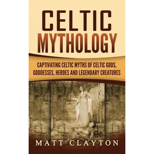 Celtic Mythology: Captivating Celtic Myths of Celtic Gods, Goddesses, Heroes and Legendary Creatures