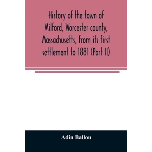 History of the town of Milford, Worcester county, Massachusetts, from its first settlement to 1881 (Part II)