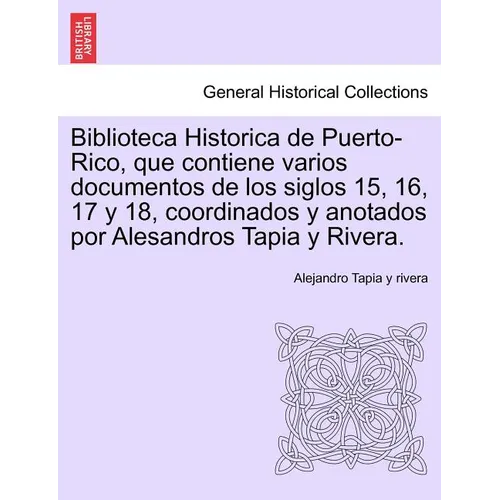 Biblioteca Historica de Puerto-Rico, que contiene varios documentos de los siglos 15, 16, 17 y 18, coordinados y anotados por Alesandros Tapia y River