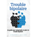 Trouble bipolaire: Un guide pour comprendre et gérer le trouble bipolaire