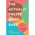 The Actually Pretty Good Baby: A Parent-Tested Guide for Moms who Want to Breastfeed and Sleep Through the Night