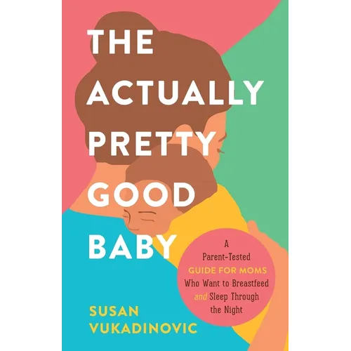 The Actually Pretty Good Baby: A Parent-Tested Guide for Moms who Want to Breastfeed and Sleep Through the Night