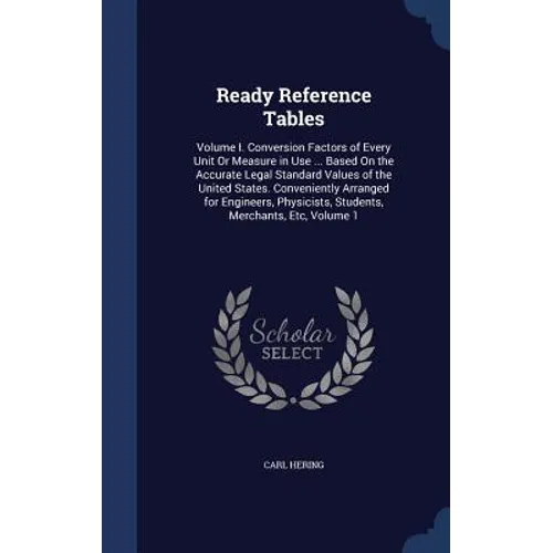 Ready Reference Tables: Volume I. Conversion Factors of Every Unit Or Measure in Use ... Based On the Accurate Legal Standard Values of the Un