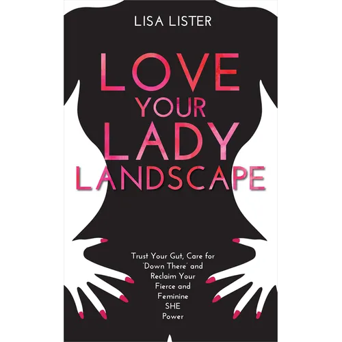 Love Your Lady Landscape: Trust Your Gut, Care for 'Down There' and Reclaim Your Fierce and Feminine SHE Power