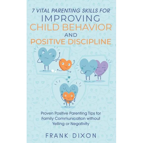 7 Vital Parenting Skills for Improving Child Behavior and Positive Discipline: Proven Positive Parenting Tips for Family Communication without Yelling