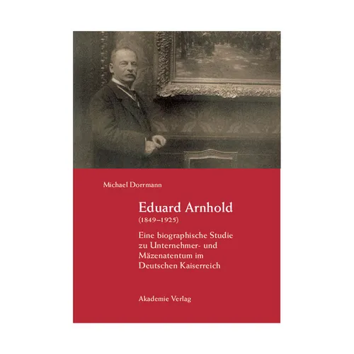 Eduard Arnhold (1849-1925): Eine Biographische Studie Zu Unternehmer- Und Mäzenatentum Im Deutschen Kaiserreich