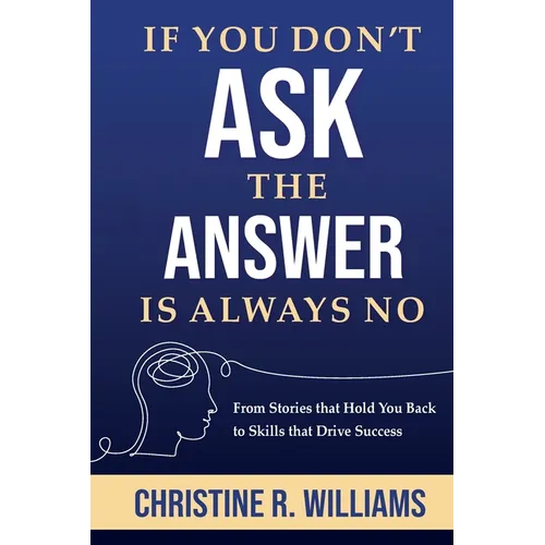 If You Don't Ask, the Answer Is Always No: From Stories that Hold You Back to Skills that Drive Success