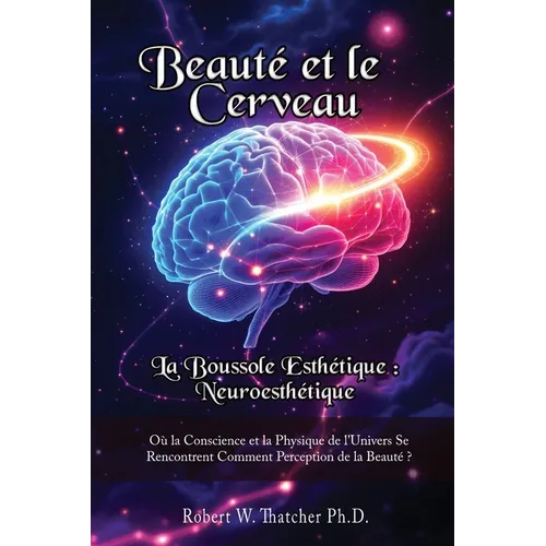 Beauté et le Cerveau: la Boussole Esthétique: Neuroesthétique:: Où la Conscience et la Physique de l'Univers Se Rencontrent Comment Perception de la B