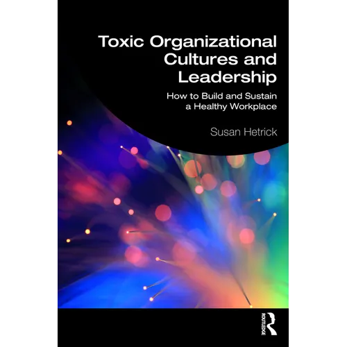 Toxic Organizational Cultures and Leadership: How to Build and Sustain a Healthy Workplace