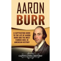 Aaron Burr: A Captivating Guide to the Life of Aaron Burr and the Most Famous Duel in American History