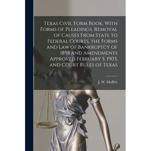 Texas Civil Form Book, With Forms of Pleadings, Removal of Causes From State to Federal Courts, the Forms and Law of Bankruptcy of 1898 and Amendments