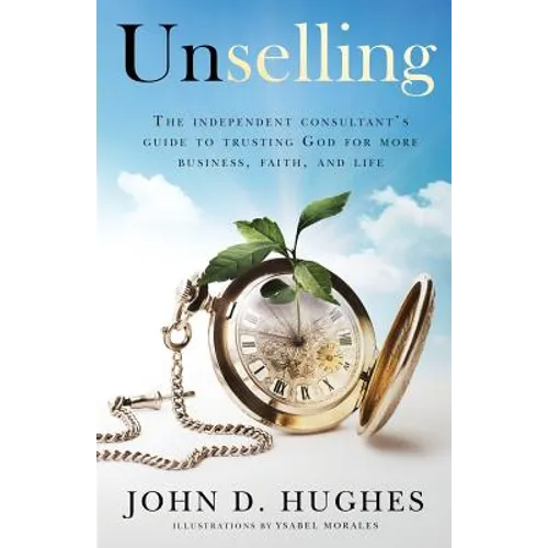 Unselling: The independent consultant's guide to trusting God for more business, faith, and life