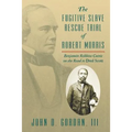 The Fugitive Slave Rescue Trial of Robert Morris: Benjamin Robbins Curtis on the Road to Dred Scott.