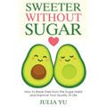 Sweeter Without Sugar: How to Break Free from the Sugar Habit and Improve Your Quality of Life