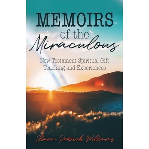 Memoirs of the Miraculous: New Testament Spiritual Gift Teaching and Experiences