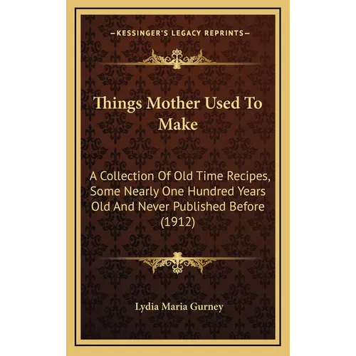 Things Mother Used to Make: A Collection of Old Time Recipes, Some Nearly One Hundred Years Old and Never Published Before (1912)