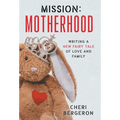 Mission: Motherhood: Writing a New Fairy Tale of Love and Family