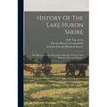 History Of The Lake Huron Shore: With Illustrations And Biographical Sketches Of Some Of Its Prominent Men And Pioneers