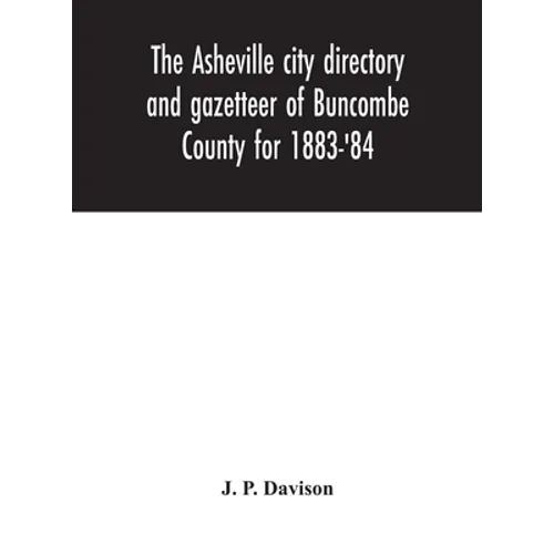 The Asheville City Directory And Gazetteer Of Buncombe County For 1883-'84: Comprising A Complete List Of The Citizens Of Asheville With Places Of Bus