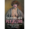 Painting Her Pleasure: Three Women Artists and the Nude in Avant-Garde Paris
