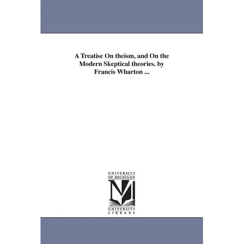 A Treatise On theism, and On the Modern Skeptical theories. by Francis Wharton ...