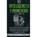 Inteligencia Financiera: Una Guía Para Personas Normales Sobre Cómo Construir Verdadera Libertad Financiera Y Aprender El Juego Del Dinero Volumen 3