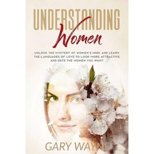 Understanding Women: Unlock the mystery of women's mind and learn the languages of love to look more attractive and date the women you want