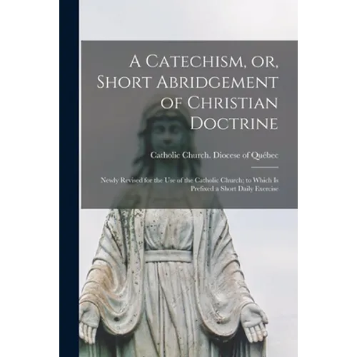 A Catechism, or, Short Abridgement of Christian Doctrine [microform]: Newly Revised for the Use of the Catholic Church; to Which is Prefixed a Short D