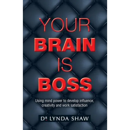 Your Brain is Boss: Using mind power to develop influence, creativity and work satisfaction