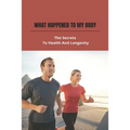 What Happened To My Body: The Secrets To Health And Longevity