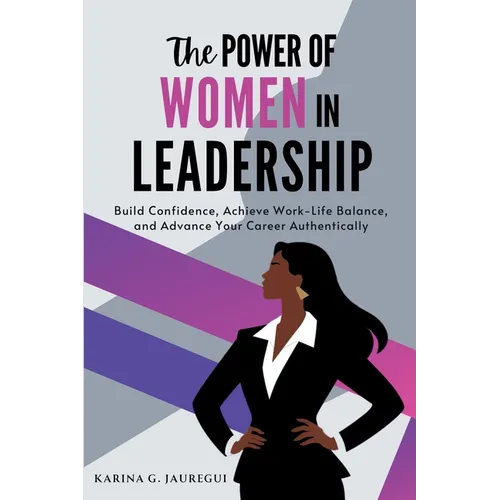 The Power of Women in Leadership: Build Confidence, Achieve Work-Life Balance, and Advance Your Career Authentically