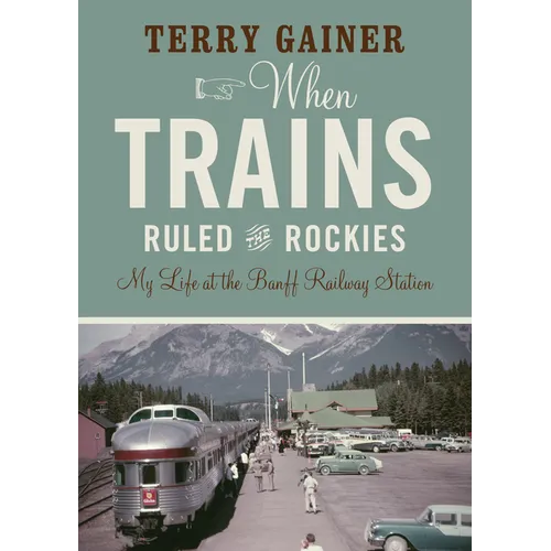 When Trains Ruled the Rockies: My Life at the Banff Railway Station