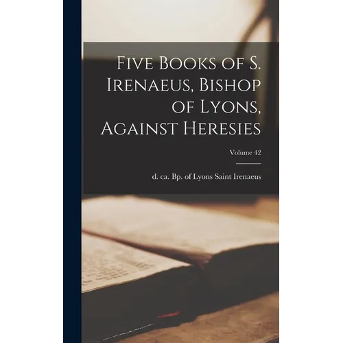 Five Books of S. Irenaeus, Bishop of Lyons, Against Heresies; Volume 42