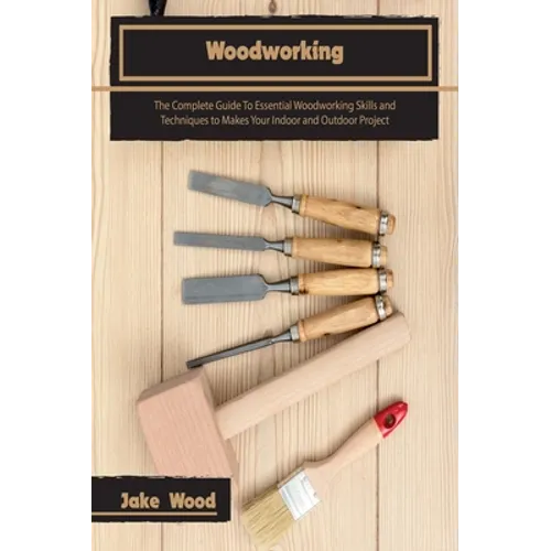 Woodworking: The Complete Guide To Essential Woodworking Skills and Techniques to Makes Your Indoor and Outdoor Project