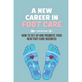 A New Career In Foot Care: How To Set Up And Promote Your New Foot Care Business: Footcare Business