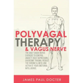 Polyvagal Therapy and Vagus Nerve: The Daily Vagus Nerve Exercises to Control Anxiety, Beat Depression, Overcome Trauma, Reduce the Chronic Illness, a