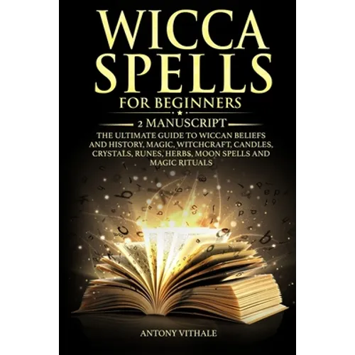 Wicca Spells for Beginners: 2 Manuscript the Ultimate Guide to Wiccan Beliefs and History, Magic, Witchcraft, Candles, Crystals, Runes, Herbs, Moo